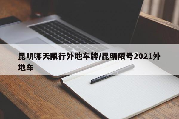 昆明哪天限行外地车牌/昆明限号2021外地车