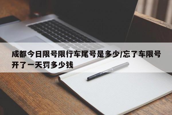 成都今日限号限行车尾号是多少/忘了车限号开了一天罚多少钱