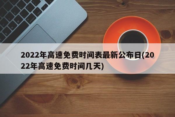 2022年高速免费时间表最新公布日(2022年高速免费时间几天)