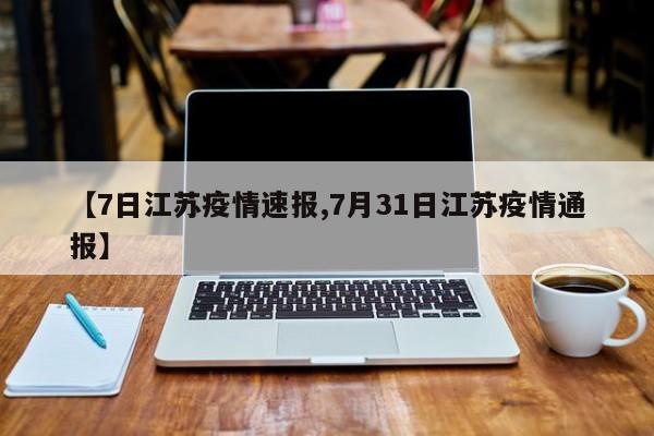 【7日江苏疫情速报,7月31日江苏疫情通报】