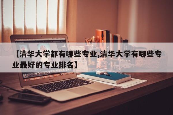 【清华大学都有哪些专业,清华大学有哪些专业最好的专业排名】