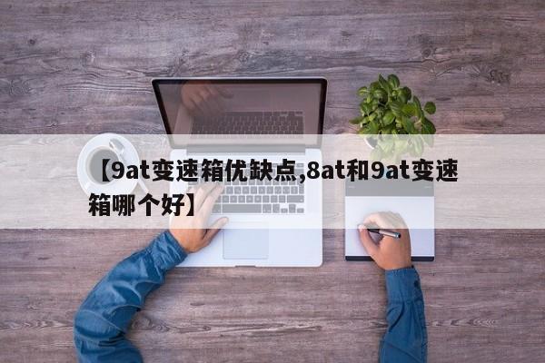 【9at变速箱优缺点,8at和9at变速箱哪个好】
