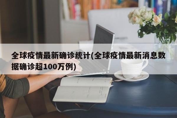 全球疫情最新确诊统计(全球疫情最新消息数据确诊超100万例)
