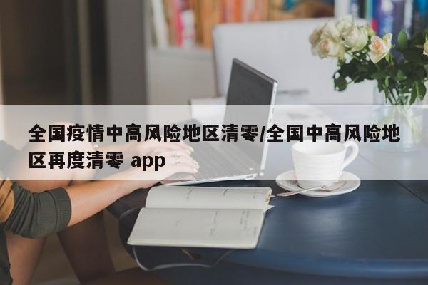 全国疫情中高风险地区清零/全国中高风险地区再度清零 app