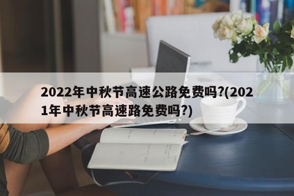 2022年中秋节高速公路免费吗?(2021年中秋节高速路免费吗?)