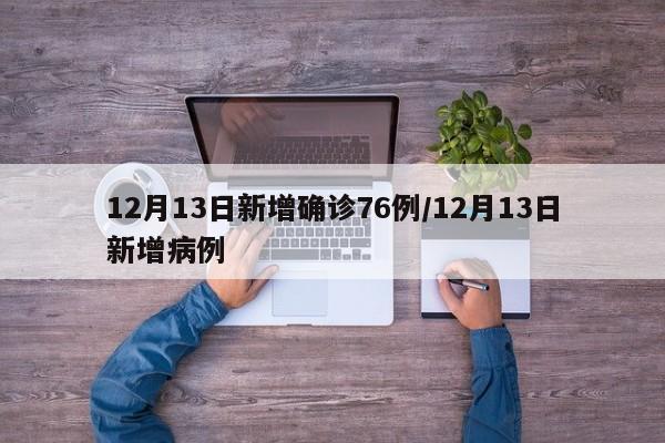 12月13日新增确诊76例/12月13日新增病例