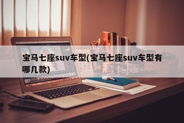 宝马七座suv车型(宝马七座suv车型有哪几款)