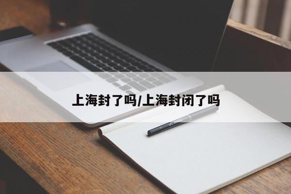 上海封了吗/上海封闭了吗