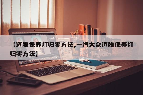 【迈腾保养灯归零方法,一汽大众迈腾保养灯归零方法】