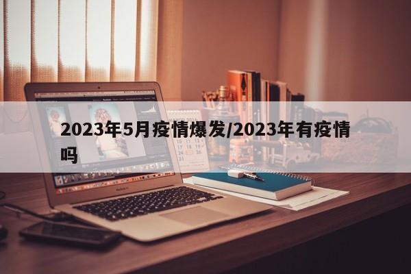 2023年5月疫情爆发/2023年有疫情吗