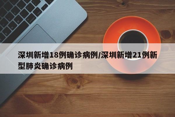 深圳新增18例确诊病例/深圳新增21例新型肺炎确诊病例