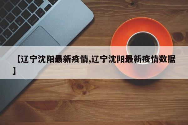【辽宁沈阳最新疫情,辽宁沈阳最新疫情数据】
