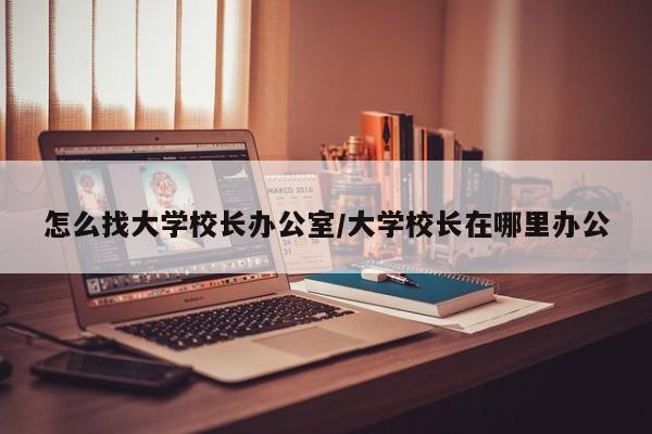 怎么找大学校长办公室/大学校长在哪里办公