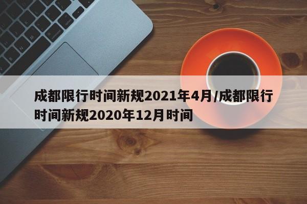 成都限行时间新规2021年4月/成都限行时间新规2020年12月时间