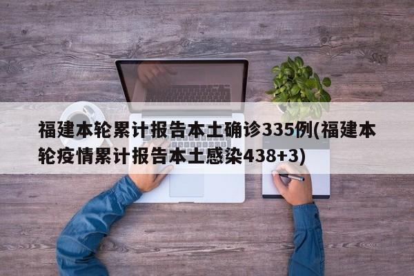 福建本轮累计报告本土确诊335例(福建本轮疫情累计报告本土感染438+3)