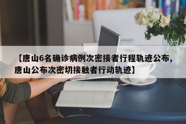 【唐山6名确诊病例次密接者行程轨迹公布,唐山公布次密切接触者行动轨迹】
