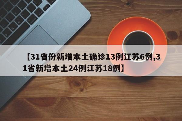 【31省份新增本土确诊13例江苏6例,31省新增本土24例江苏18例】