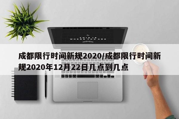 成都限行时间新规2020/成都限行时间新规2020年12月22日几点到几点