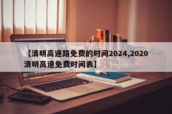 【清明高速路免费的时间2024,2020清明高速免费时间表】