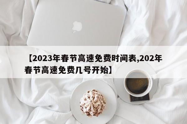 【2023年春节高速免费时间表,202年春节高速免费几号开始】