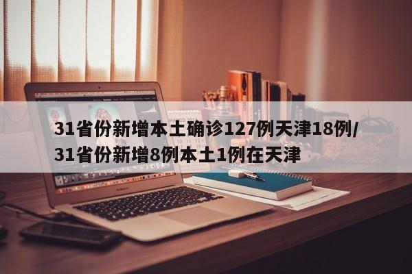 31省份新增本土确诊127例天津18例/31省份新增8例本土1例在天津