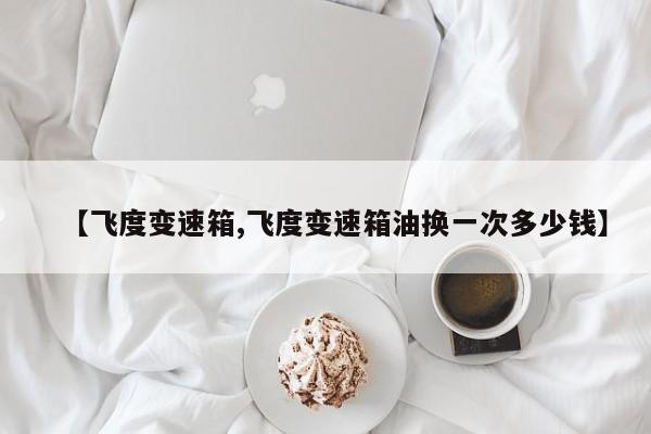 【飞度变速箱,飞度变速箱油换一次多少钱】