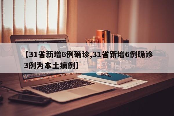 【31省新增6例确诊,31省新增6例确诊 3例为本土病例】