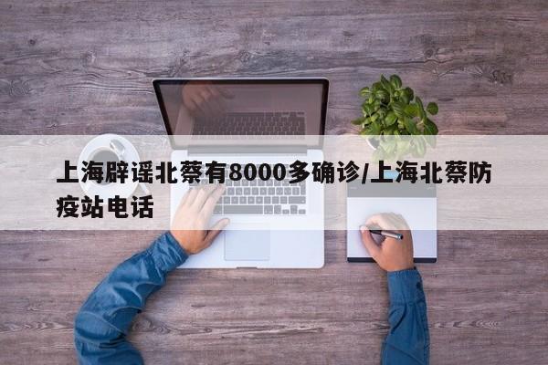 上海辟谣北蔡有8000多确诊/上海北蔡防疫站电话