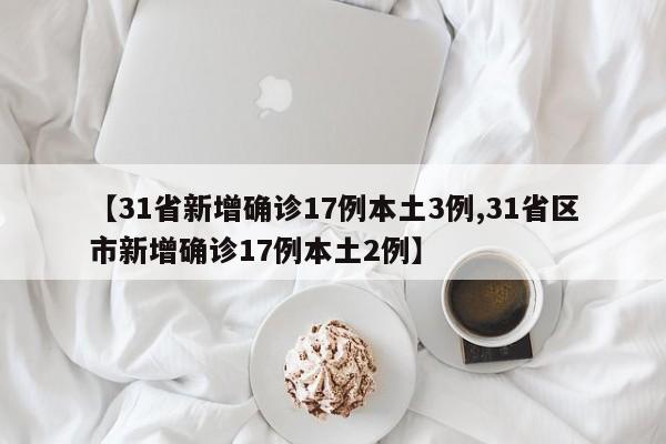 【31省新增确诊17例本土3例,31省区市新增确诊17例本土2例】