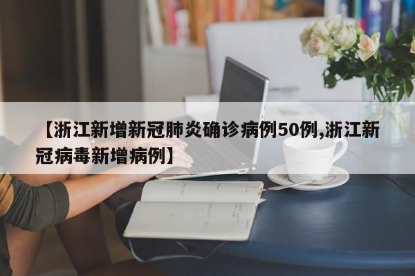 【浙江新增新冠肺炎确诊病例50例,浙江新冠病毒新增病例】