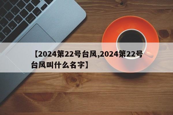 【2024第22号台风,2024第22号台风叫什么名字】