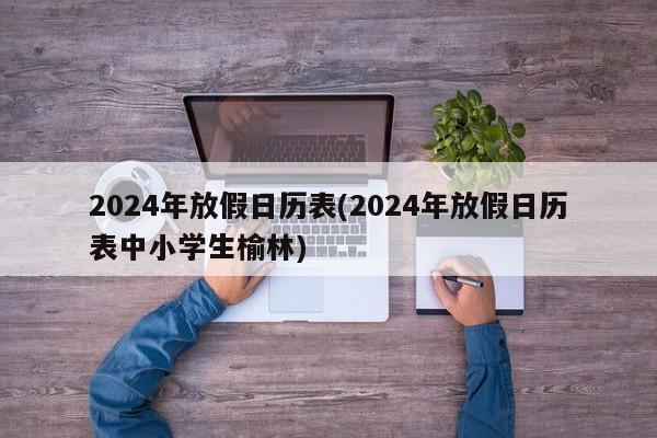 2024年放假日历表(2024年放假日历表中小学生榆林)