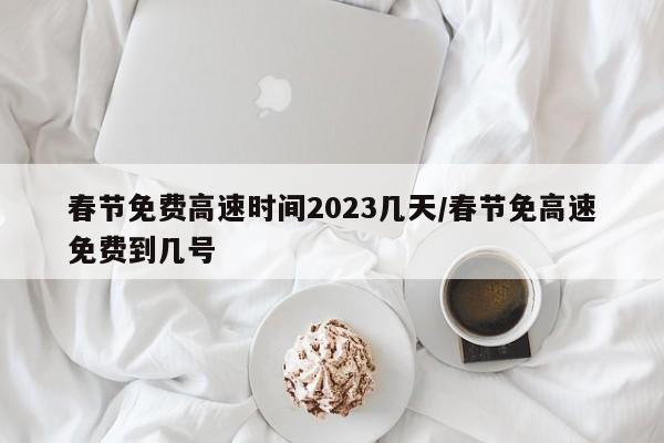 春节免费高速时间2023几天/春节免高速免费到几号