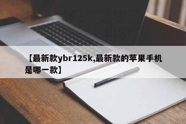 【最新款ybr125k,最新款的苹果手机是哪一款】