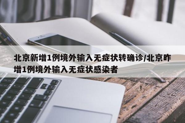 北京新增1例境外输入无症状转确诊/北京昨增1例境外输入无症状感染者