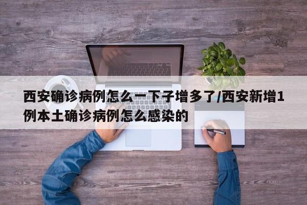 西安确诊病例怎么一下子增多了/西安新增1例本土确诊病例怎么感染的