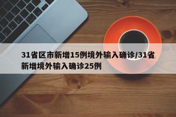 31省区市新增15例境外输入确诊/31省新增境外输入确诊25例
