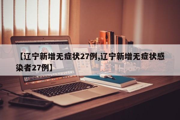 【辽宁新增无症状27例,辽宁新增无症状感染者27例】