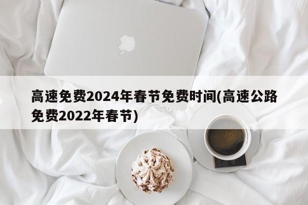 高速免费2024年春节免费时间(高速公路免费2022年春节)