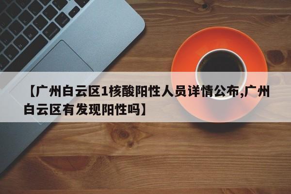 【广州白云区1核酸阳性人员详情公布,广州白云区有发现阳性吗】