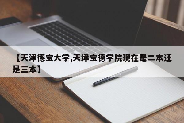 【天津德宝大学,天津宝德学院现在是二本还是三本】