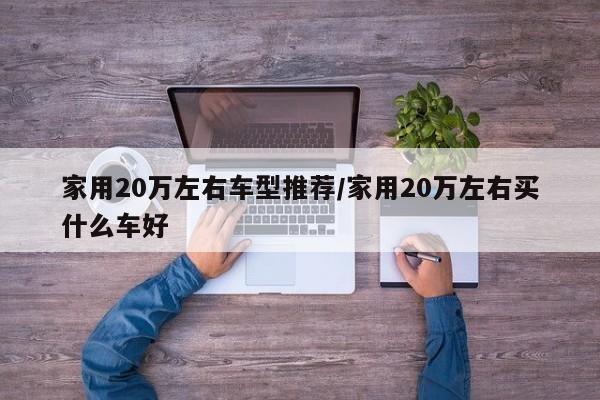 家用20万左右车型推荐/家用20万左右买什么车好