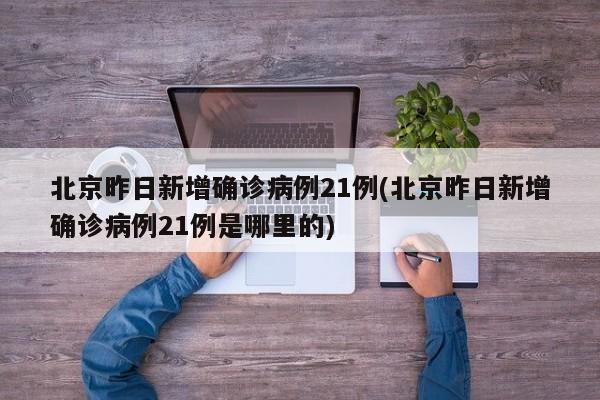 北京昨日新增确诊病例21例(北京昨日新增确诊病例21例是哪里的)