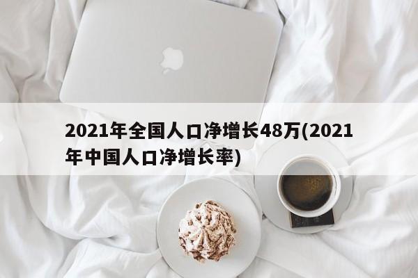 2021年全国人口净增长48万(2021年中国人口净增长率)