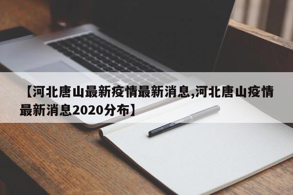 【河北唐山最新疫情最新消息,河北唐山疫情最新消息2020分布】