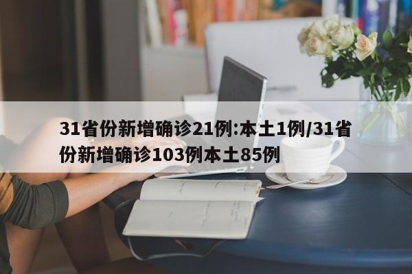 31省份新增确诊21例:本土1例/31省份新增确诊103例本土85例