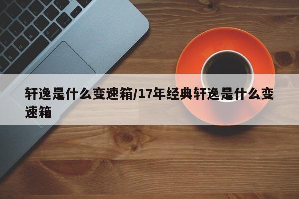 轩逸是什么变速箱/17年经典轩逸是什么变速箱