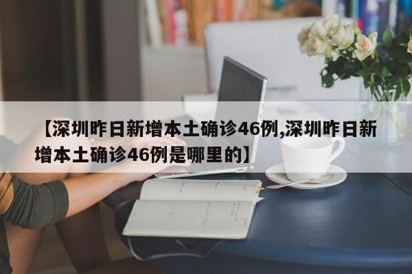 【深圳昨日新增本土确诊46例,深圳昨日新增本土确诊46例是哪里的】